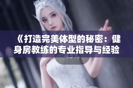 《打造完美体型的秘密：健身房教练的专业指导与经验分享》