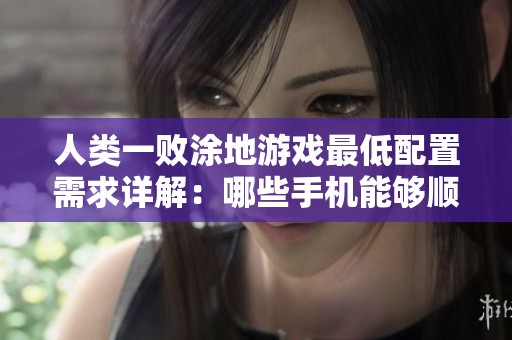 人类一败涂地游戏最低配置需求详解：哪些手机能够顺畅玩耍