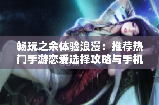畅玩之余体验浪漫：推荐热门手游恋爱选择攻略与手机版游戏汇总