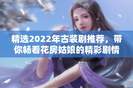 精选2022年古装剧推荐，带你畅看花房姑娘的精彩剧情