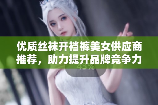 优质丝袜开裆裤美女供应商推荐，助力提升品牌竞争力与市场营销