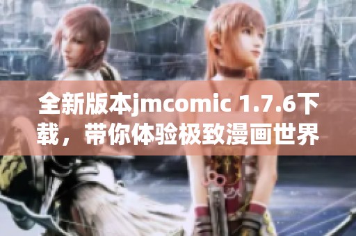 全新版本jmcomic 1.7.6下载，带你体验极致漫画世界！