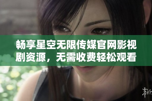 畅享星空无限传媒官网影视剧资源，无需收费轻松观看