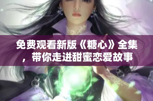 免费观看新版《糖心》全集，带你走进甜蜜恋爱故事