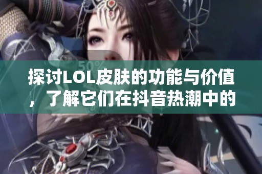 探讨LOL皮肤的功能与价值，了解它们在抖音热潮中的表现