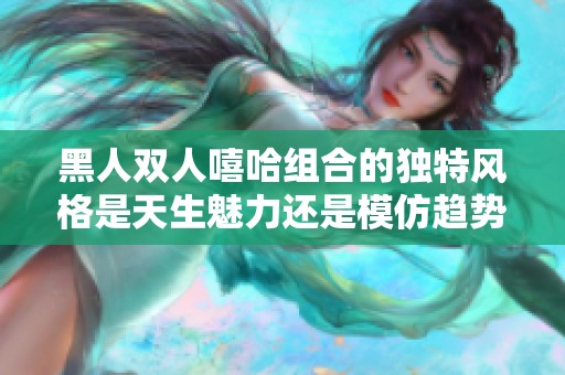 黑人双人嘻哈组合的独特风格是天生魅力还是模仿趋势