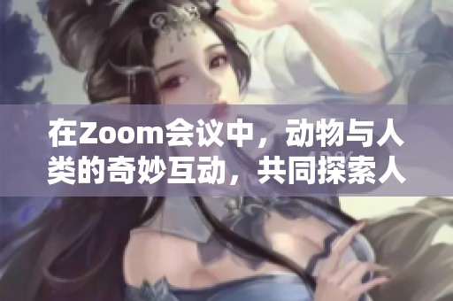 在Zoom会议中，动物与人类的奇妙互动，共同探索人马羁绊