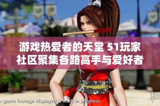 游戏热爱者的天堂 51玩家社区聚集各路高手与爱好者