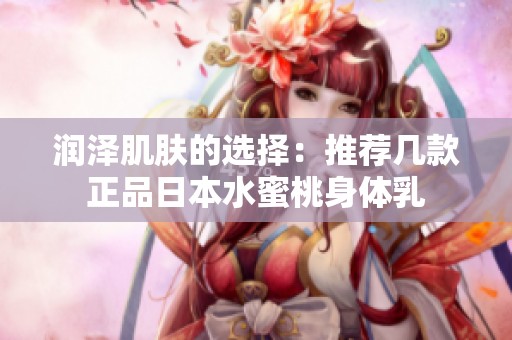 润泽肌肤的选择：推荐几款正品日本水蜜桃身体乳