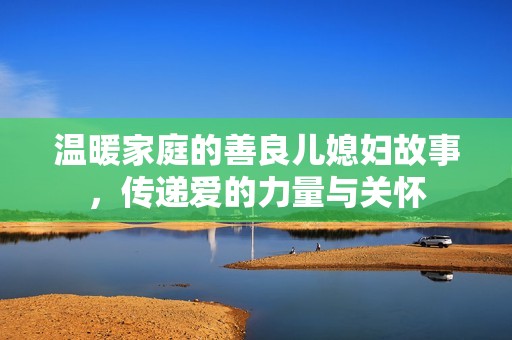 温暖家庭的善良儿媳妇故事，传递爱的力量与关怀