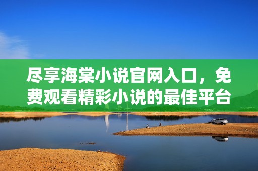 尽享海棠小说官网入口，免费观看精彩小说的最佳平台指南