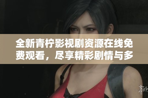 全新青柠影视剧资源在线免费观看，尽享精彩剧情与多样选择