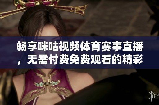 畅享咪咕视频体育赛事直播，无需付费免费观看的精彩瞬间