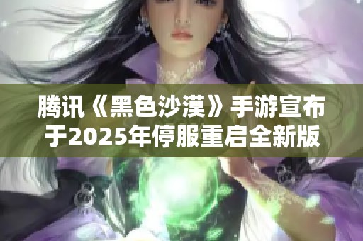 腾讯《黑色沙漠》手游宣布于2025年停服重启全新版本消息解析