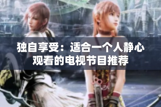 独自享受：适合一个人静心观看的电视节目推荐