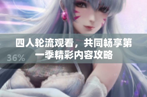 四人轮流观看，共同畅享第一季精彩内容攻略