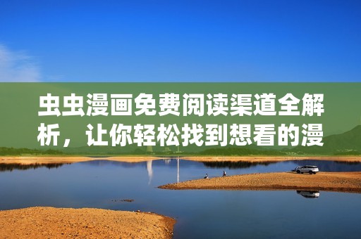 虫虫漫画免费阅读渠道全解析，让你轻松找到想看的漫画。
