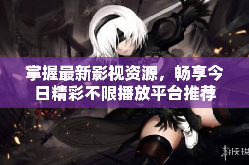掌握最新影视资源，畅享今日精彩不限播放平台推荐