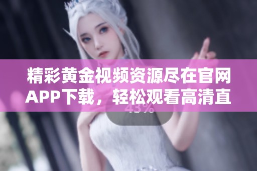 精彩黄金视频资源尽在官网APP下载，轻松观看高清直播