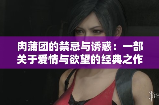 肉蒲团的禁忌与诱惑：一部关于爱情与欲望的经典之作
