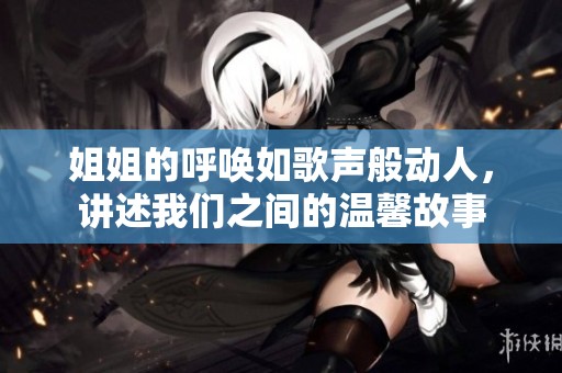 姐姐的呼唤如歌声般动人，讲述我们之间的温馨故事