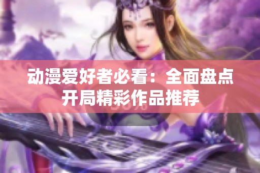 动漫爱好者必看：全面盘点开局精彩作品推荐