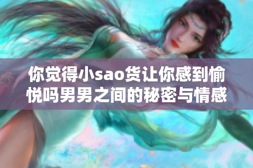 你觉得小sao货让你感到愉悦吗男男之间的秘密与情感探索