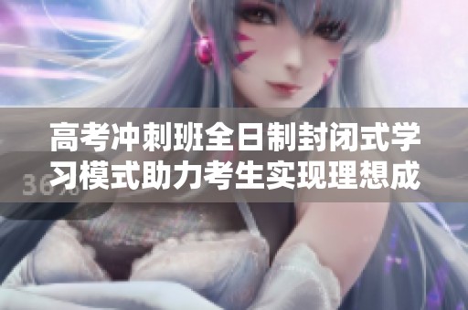 高考冲刺班全日制封闭式学习模式助力考生实现理想成绩