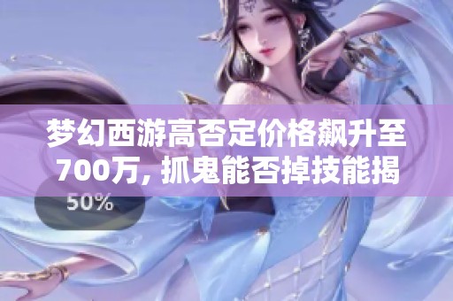 梦幻西游高否定价格飙升至700万, 抓鬼能否掉技能揭秘
