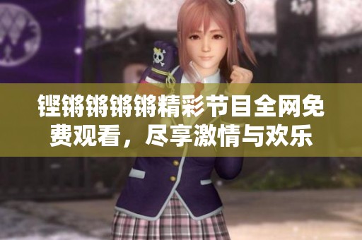 铿锵锵锵锵精彩节目全网免费观看，尽享激情与欢乐
