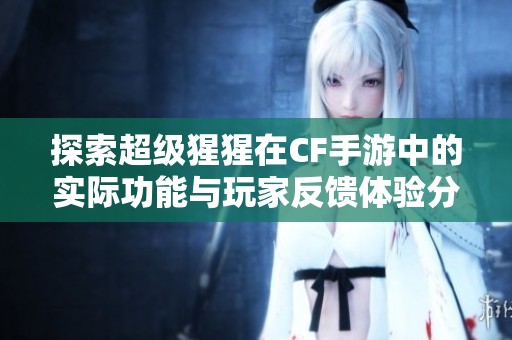 探索超级猩猩在CF手游中的实际功能与玩家反馈体验分析