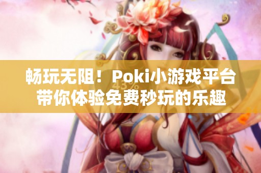 畅玩无阻！Poki小游戏平台带你体验免费秒玩的乐趣
