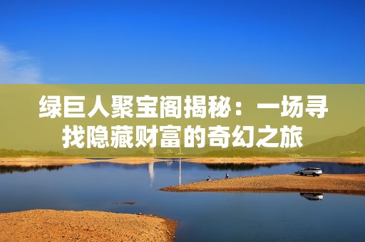 绿巨人聚宝阁揭秘：一场寻找隐藏财富的奇幻之旅