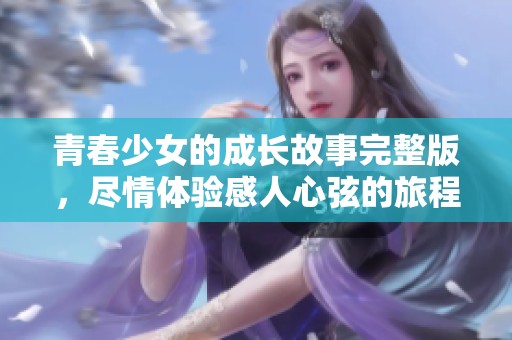 青春少女的成长故事完整版，尽情体验感人心弦的旅程