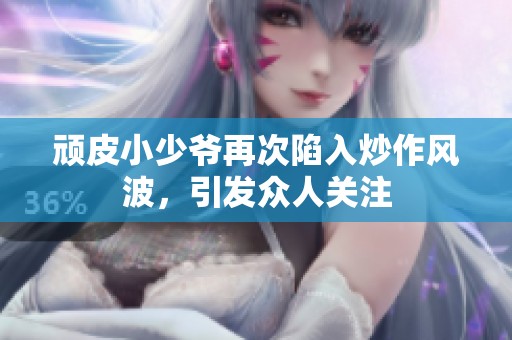 顽皮小少爷再次陷入炒作风波，引发众人关注