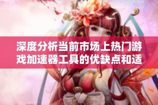 深度分析当前市场上热门游戏加速器工具的优缺点和适用性