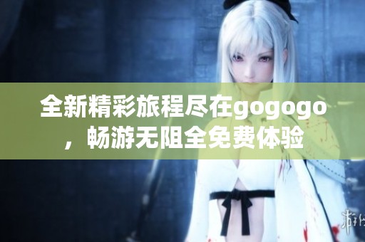 全新精彩旅程尽在gogogo，畅游无阻全免费体验