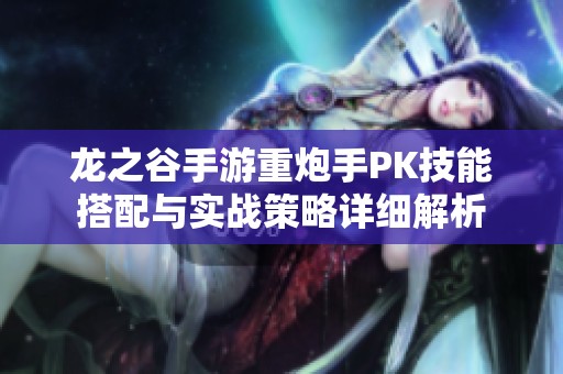 龙之谷手游重炮手PK技能搭配与实战策略详细解析