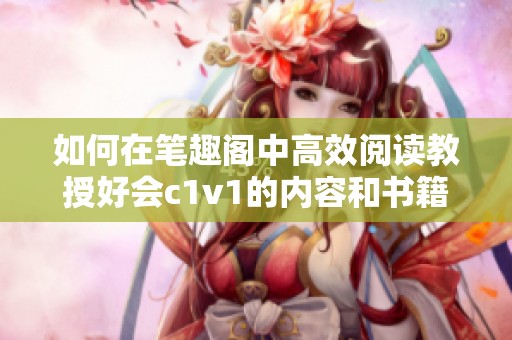 如何在笔趣阁中高效阅读教授好会c1v1的内容和书籍