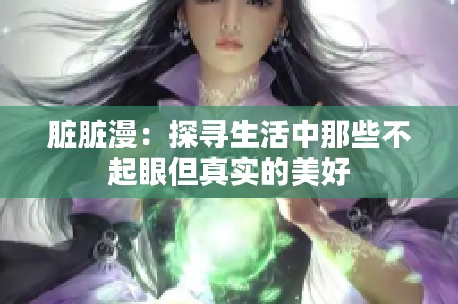 脏脏漫：探寻生活中那些不起眼但真实的美好
