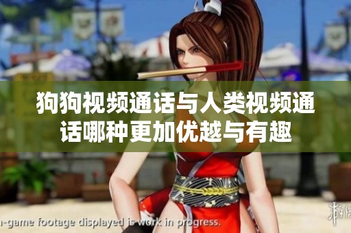 狗狗视频通话与人类视频通话哪种更加优越与有趣