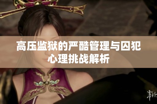 高压监狱的严酷管理与囚犯心理挑战解析