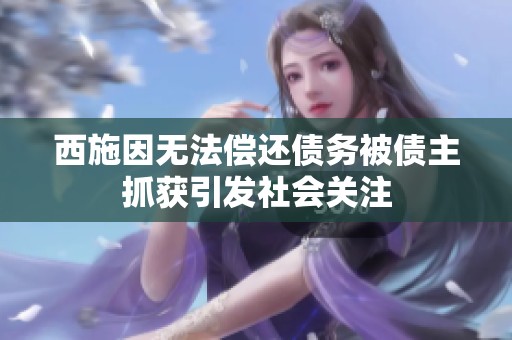 西施因无法偿还债务被债主抓获引发社会关注