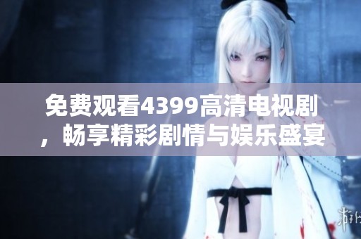 免费观看4399高清电视剧，畅享精彩剧情与娱乐盛宴