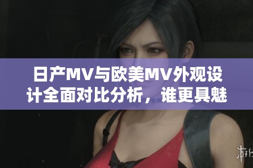 日产MV与欧美MV外观设计全面对比分析，谁更具魅力？