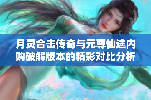 月灵合击传奇与元尊仙途内购破解版本的精彩对比分析