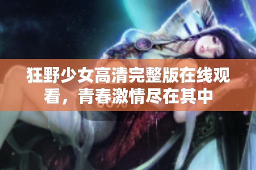 狂野少女高清完整版在线观看，青春激情尽在其中