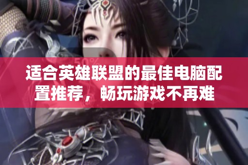 适合英雄联盟的最佳电脑配置推荐，畅玩游戏不再难