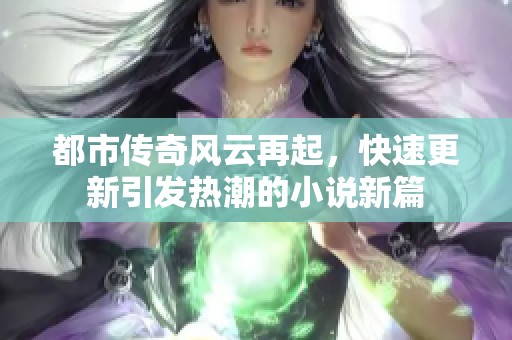 都市传奇风云再起，快速更新引发热潮的小说新篇