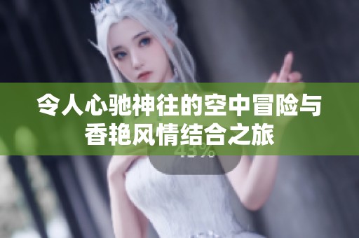 令人心驰神往的空中冒险与香艳风情结合之旅